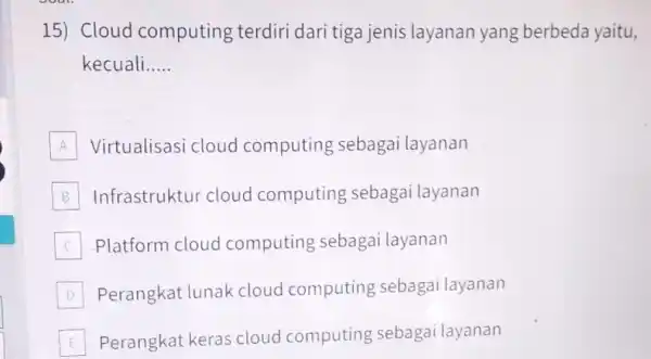 15) Cloud computing terdiri dari tiga jenis layanan yang berbeda yaitu, kecuali __ A Virtualisasi cloud computing sebagai layanan B Infrastruktur cloud computing sebagai