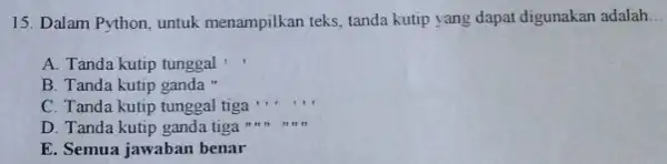 15. Dalam Python, untuk menampilkan teks, tanda kutip yang dapat digunakan adalah __ A. Tanda kutip tunggal B. Tanda kutip ganda " C. Tanda