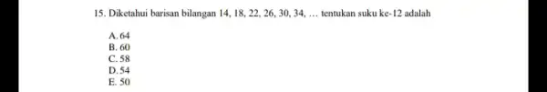 15. Diketahui barisan bilangan 14, 18, 22, 26.30, 34, ... tentukan suku -12 adalah __ tentukan suku ke A. 64 B. 60 C. 58