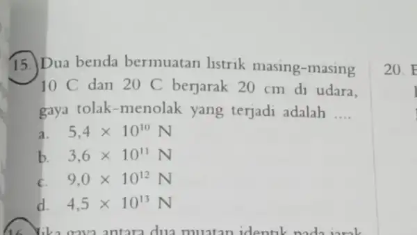 15. Dua benda bermuatan listrik masing-masing 10C dan 20 C berjarak 20 cm di udara. gaya tolak-menolak yang terjadi adalah __ 5,4times 10^10N b