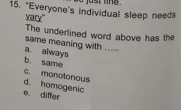 15. "Everyone's individual sleep needs vary" The underlined word above has the same meaning with __ a. always b. same c. monotonous d. homogenic