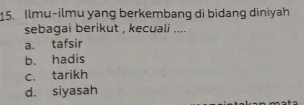 15. Ilmu-ilmu yang berkembang di bidang diniyah sebagai berikut , kecuali __ a.tafsir b. hadis tarikh d. siyasah