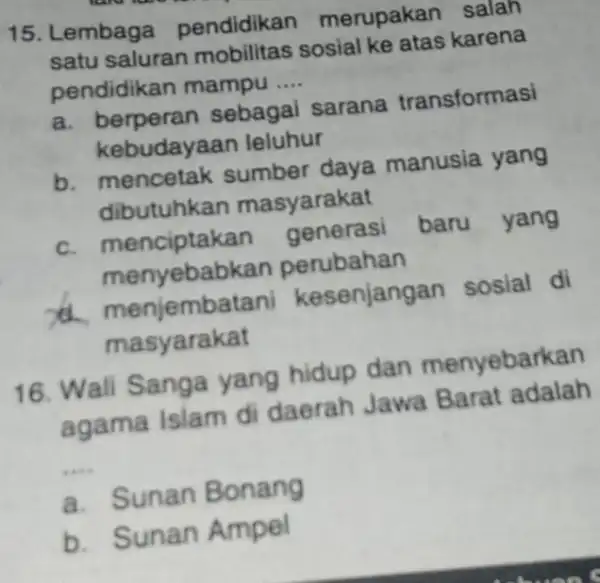 15. Lembaga pendidikan merupakan salan satu saluran mobilitas sosial ke atas karena pendidikan mampu __ a. berperan sebagal sarana transformasi kebudayaan leluhur b. mencetak