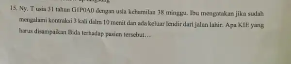 15. Ny. T usia 31 tahun GIPOAO dengan usia kehamilan 38 minggu Ibu mengatakan jika sudah mengalami kontraksi 3 kali dalm 10 menit dan