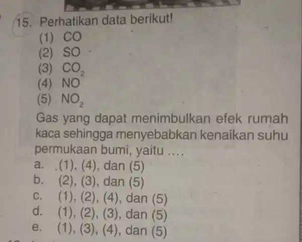 15. P erhatikan data berikut! (1) CO (2) SO. (3) CO_(2) (4) NO (5) NO_(2) Gas yang dapat menimbulk an efek rumah kaca sehingga