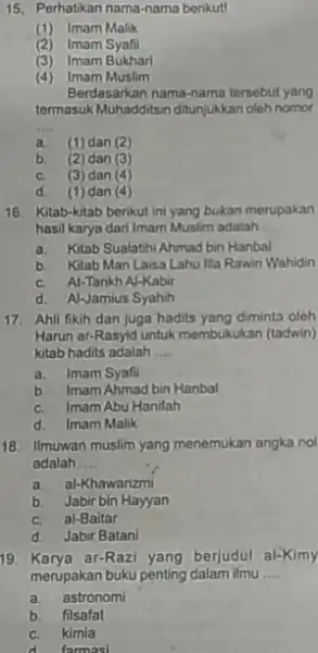 15. Perhatikan nama-nama benkut! (1) Imam Malik (2) Imam Syafil (3) Imam Bukhari (4) Imam Muslim Berdasarkan nama-nama tersebut yang termasuk Muhadditisin ditunjukkan oleh