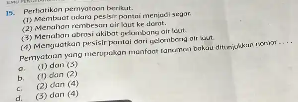 15. Perhatikan pernyataan berikut. (1) Membuat udara pesisir pantai menjadi segar. (2) Menahan rembesan air laut ke darat. (3) Menahan abrasi akibat gelombang air