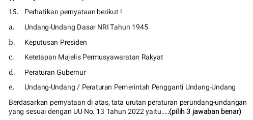 15. Perhatikan pernyataan berikut! a. Undang-Undang Dasar NRITahun 1945 b. Keputusan Presiden c. Ketetapan Majelis Pemmusyawaratan Rakyat d. Peraturan Gubemur e. Undang-Undang/Peraturan Pemerintah Pengganti