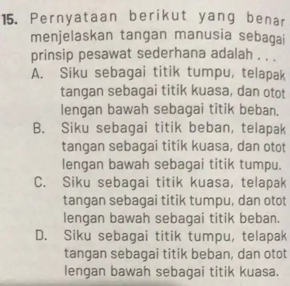 15 Pernyataan berikut ya ng benar menjelask an tangan manusia sebagai prinsip pesawat sederhana adalah __ A. Siku sebagai titik tumpu, telapak tangan sebagai