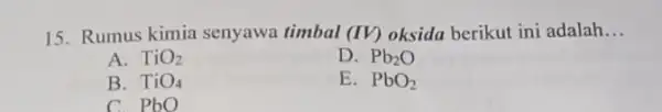 15. Rumus kimia senyawa timbal (IV)oksida berikut ini adalah __ A. TiO_(2) D. Pb_(2)O B. TiO_(4) E. PbO_(2) C. PbO