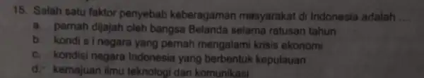 15. Salah satu faktor penyebab keberagaman masyarakat di Indonesia adalah __ a. pernah dijajah oleh bangsa Belanda selama ratusan tahun b. kondisinegara yang pemah