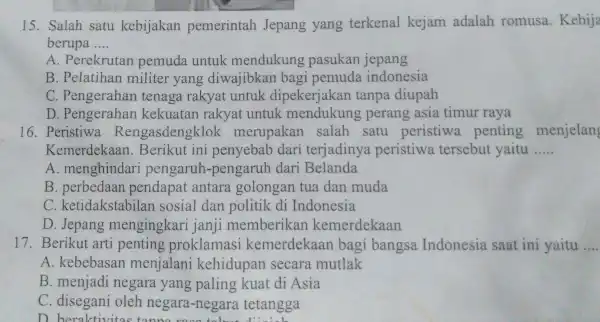 15. Salah satu kebijakan pemerintah Jepang yang terkenal kejam adalah romusa . Kebija berupa __ A. Perekrutan pemuda untuk mendukung pasukan jepang B. Pelatihan