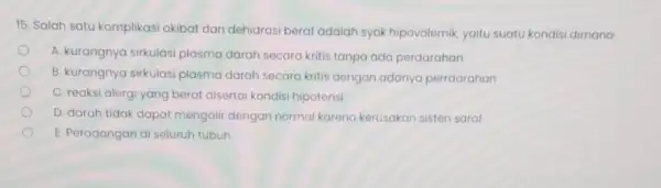 15. Salah satu komplikasi akibat dari dehidrasi berat adalah syok hipovolemik yaitu suatu kondisi dimana A. kurangnya sirkulasi plasma darah secara kritis tanpa ada