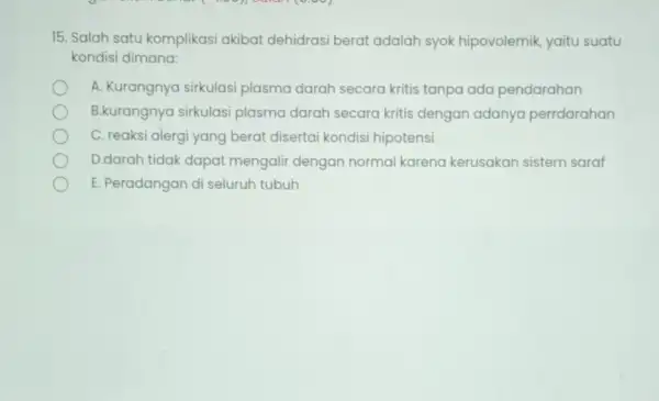 15. Salah satu komplikasi akibat dehidrasi berat adalah syok hipovolemik, yaitu suatu kondisi dimana: A. Kurangnya sirkulasi plasma darah secara kritis tanpa ada pendarahan