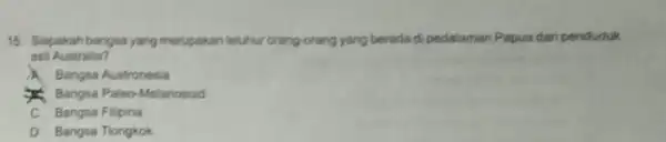 15. Sapakah bangsa yang merupakan leluhur orang-orang yang berada di pedalaman Papua dan penduduk asli Australia? A Bangsa Austronesia Bangsa Paleo-Melanosoid C. Bangsa Filipina