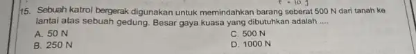 15. Sebuah katrol bergerak digunakan untuk memindahkan barang seberat 500 N dari tanah ke lantai atas sebuah gedung. Besar gaya kuasa yang dibutuhkan adalah