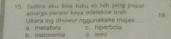 15. Sedina aku bisa tuku es teh ping papat amarga panase kaya mletekne sirah Ukara ing dhuwur nggunakake majas __ a. metafora c. hiperbola