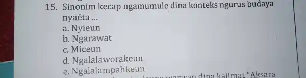 15 .Sinonim kecap ngamumule dina konteks ngurus budaya nyaéta __ a. Nyieun b. Ngarawat c. Miceun d . Ngalalaworakeun e . Ngalalampahkeun