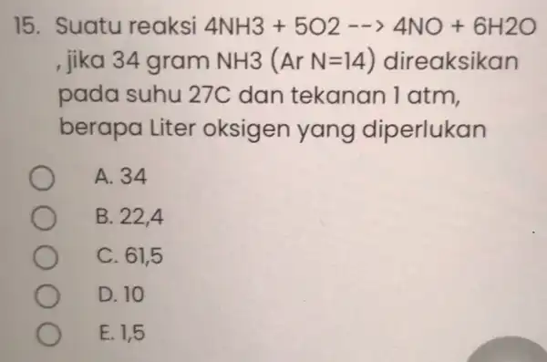 15. Suatu reaksi 4NH3+5O2—— gt 4NO+6H2O , jika 34 gram NH3(ArN=14) direaksika n pada suhu 27C dan tekanan 1 atm, berapa Liter oksigen yang