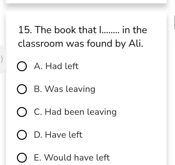 15. Th e boo k that __ in the classr oom w as found by Ali. A. Had l eft B. Was leaving C.