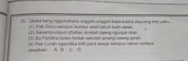 15. Ukara kang nggunakake unggah-ungguh basa krama alus sing trep yaiku __ (1) Pak Guru sampun kondur wiwit tabuh kalih welas. (2)Sasampunipun dhahar, simbah