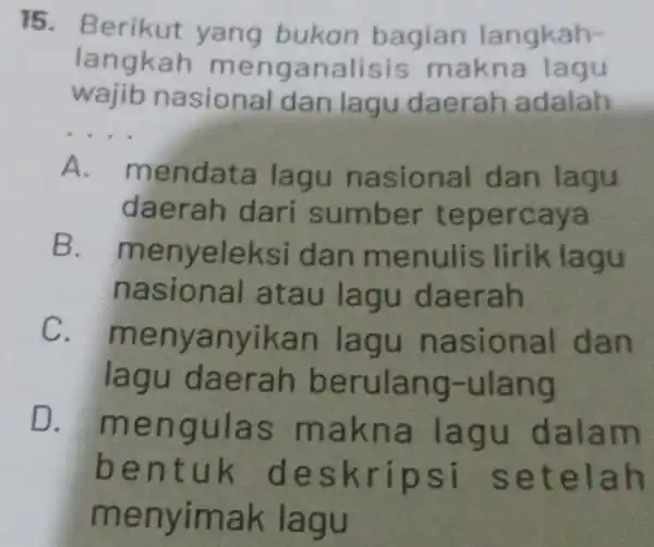 15.Be rikut yang bukan bagian langkah- langkah me ngan alisis mak na lagu wajib nasional dan lagu daer ah adalah __ A. m endata