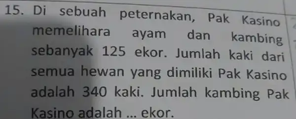 15.D i sebuah peternakan , Pak Kasino meme lihara ay am dan kambing seban yak 125 ekor . Jumlah kaki dari sem ua hewan