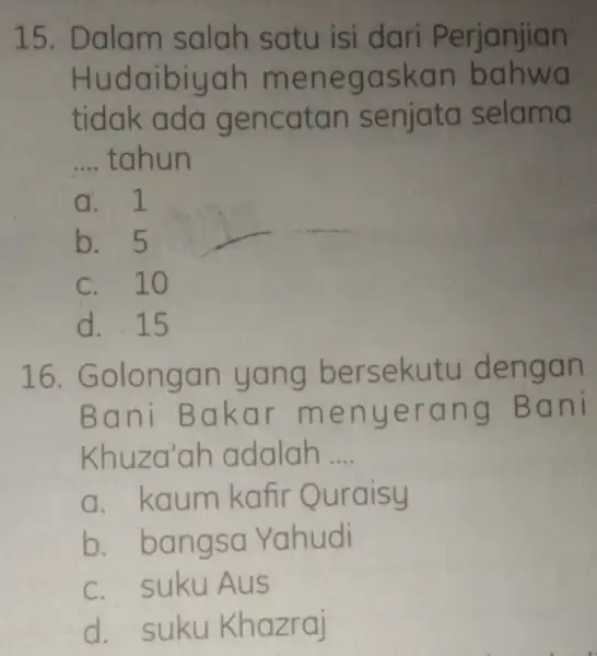 15.Dalam salah satu isi dari Perjanjian Hudaibiuah meneg aska n bahwa tidak ada ge ncatan senjata selama __ tahun a. b. 5 c. 10