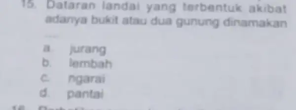 15.Dataran landai yang terbentuk akibat adanya bukit atau dua gunung dinamakan __ a.jurang b. lembah c n garai d. pantai