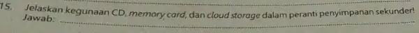 15. Jelaskan kegunaan CD memory card, dan cloud dalam peranti penyimpanan sekunder! Jawab: __