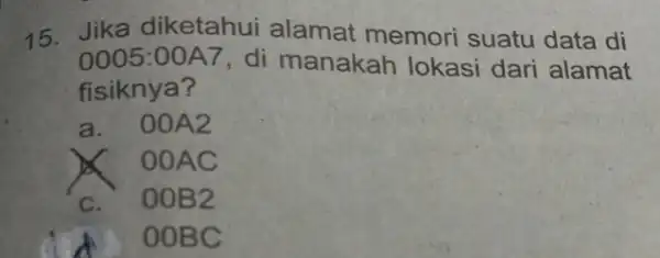 15.Jika diketahui alamat memori suatu data di 0005:00A7 , di manakah lokasi dari alamat fisiknya? a. 00A2 OOAC c. 00B 2 d 00B c