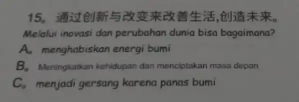 15.skixm4 SKo Melalui inovasi dan perubahan dunia bisa bagaimana? A. menghabi:skan energi bumi B - Meningkatkan kehidupan dan menciptakan masa depan C. menjadi gersang