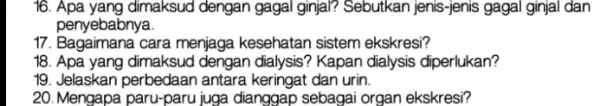 16. Apa yang dimaksud dengan gagal ginjal?Sebutkan jenis-jenis gagal ginjal dan penyebabnya. 17. Bagaimana cara menjaga kesehatan sistem ekskresi? 18. Apa yang dimaksud dengan