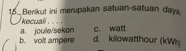 16. Berikut ini merupakan satuan-satuan daya, kecuali . . __ a. joule/sekon c. watt b. volt ampere d . kilowatthour (kWh)