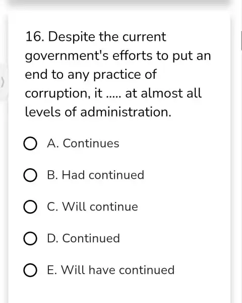16. D espite the current governme nt's efforts to put an end to any practice of corruption , it __ at almost all levels