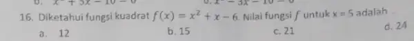 16. Diketahui fungsi kuadrat f(x)=x^2+x-6 Nilai fungsi f untuk x=5 adalah __ d. 24 a.12 b. 15 c. 21