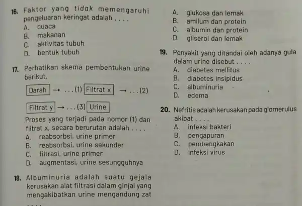 16. Faktor yan tidak memengaruhi pengeluaran keringat adalah __ A. cuaca B. makanan C. aktivitas tubuh D. bentuk tubuh 17. Perhatikan skema pembentukan urine