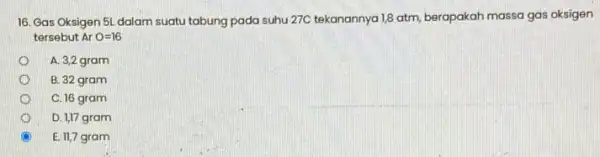 16. Gas Oksigen 5L dalam suatu tabung pada suhu 27C tekanannya 1,8 atm, berapakah massa gas oksigen tersebut Ar O=16 A. 3,2 gram B.