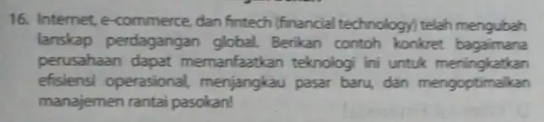 16. Internet, e-commerce, dan fintech (financial technology) telah mengubah lanskap perdagangan global. Berikan contoh konkret bagaimana perusahaan dapat memanfaatkan teknologi ini untuk meningkatkan efisiensi