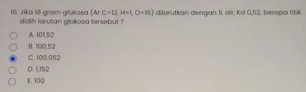 16. Jika 18 gram glukosa (ArC=12,H=1,O=16) dilarutkan dengan IL air Kd 0,52, berapa titik didih larutan glokosa tersebut? A. 101,52 B. 100,52 C C.