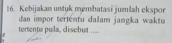 16. Kebijakan untuk membata si jumlah ekspor dan impor tertentu dalam jan gka waktu tertentu pula , disebut __