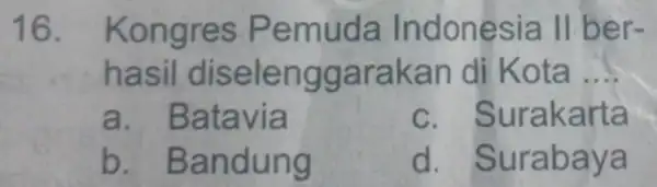 16. Kon muda Indo nesia II ber- hasil nggara kan di Kota __ a. Batavia C rta b . Bandung d . Surabaya