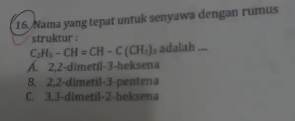 (16. Nama yang tepat untuk senyawa dengan rumus struktur : C_(2)H_(5)-CH=CH-C(CH_(3))_(3) adalah __ A. 2,2 -dimetil-3 -heksena B. 2,2 -dimetil -3-pentena C. 3,3 -dimetil