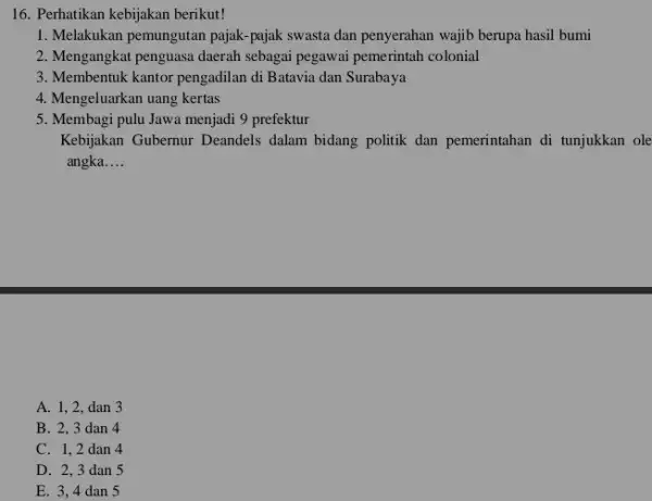 16. Perhatikan kebijakan berikut! 1. Melakukan pemungutan pajak -pajak swasta dan penyerahan wajib berupa hasil bumi 2. Mengangkat penguasa daerah sebagai pegawai pemerintah colonial