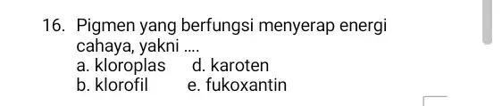 16. Pigmen yang berfungsi menyerap energi cahaya, yakni __ a. kloroplas d. karoten b. klorofil e. fukoxantin