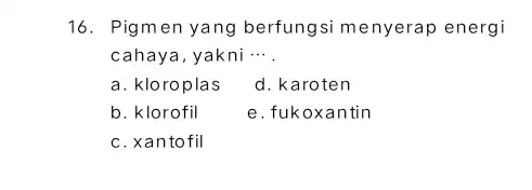 16. Pigmen yang berfungsi menyerap energi cahaya,yakni __ a. kloroplas d. karoten b. klorofil e.fukoxantin c. xantofil