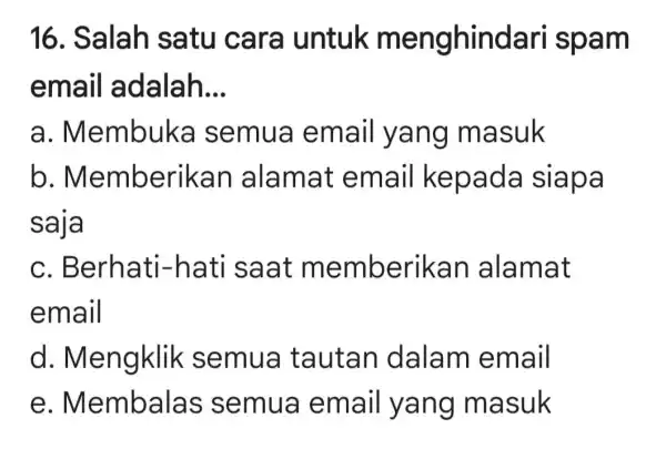 16. Salah satu cara untuk m enghindari spam email adalah __ a . Membuka semua em all yang masuk b . Memberil kan alamat