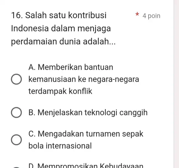 16. Salah satu kontribusi Indone sia dalam menjaga perdam aian dunia adalah __ A . Memberika n bantuan kemanusiaan ke negara-n egara terdampa k