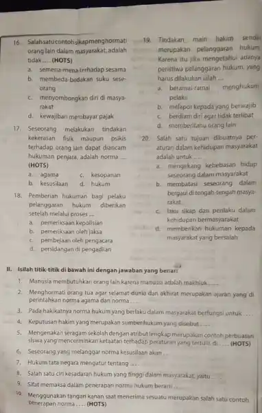 16. Salahsatucontoh sikapmenghormati orang lain dalam masyarakat, adalah tidak __ (HOTS) a. semena-mena terhadap sesama b. membeda-bedakan suku sese- orang c. menyombongkan diri di