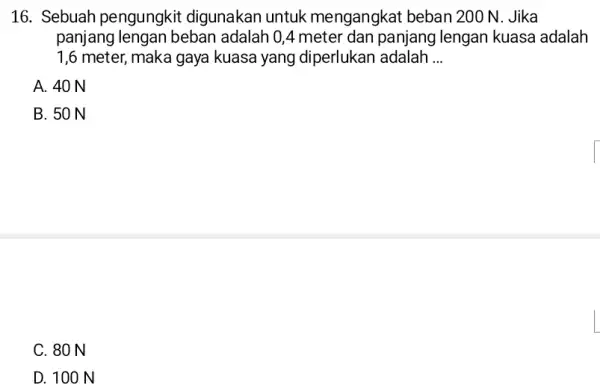 16. Sebuah pengungkit digunakan untuk mengangkat beban 200 N. Jika panjang lengan beban adalah 0,4 meter dan panjang lengan kuasa adalah 1,6 meter, maka